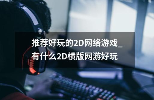 推荐好玩的2D网络游戏_有什么2D横版网游好玩-第1张-游戏信息-泓泰