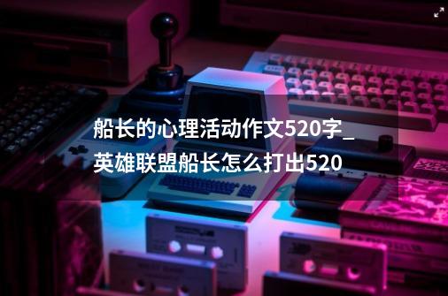 船长的心理活动作文520字_英雄联盟船长怎么打出520-第1张-游戏信息-泓泰