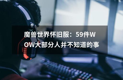 魔兽世界怀旧服：59件WOW大部分人并不知道的事-第1张-游戏信息-泓泰