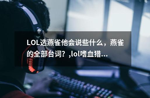 LOL选燕雀他会说些什么，燕雀的全部台词？,lol嗜血猎手背景故事-第1张-游戏信息-泓泰