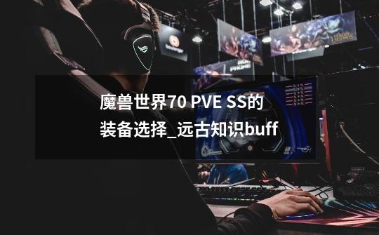 魔兽世界70 PVE SS的装备选择_远古知识buff-第1张-游戏信息-泓泰