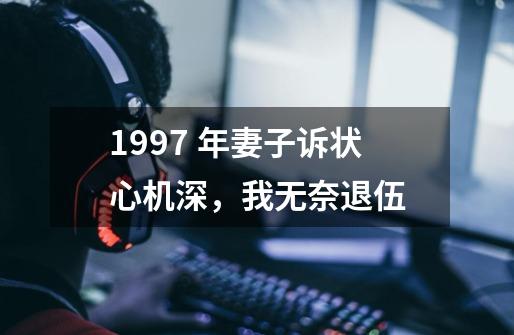 1997 年妻子诉状心机深，我无奈退伍-第1张-游戏信息-泓泰