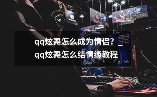 qq炫舞怎么成为情侣？_qq炫舞怎么结情缘教程-第1张-游戏信息-泓泰