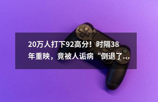 20万人打下9.2高分！时隔38年重映，竟被人诟病“倒退了50年”？-第1张-游戏信息-泓泰