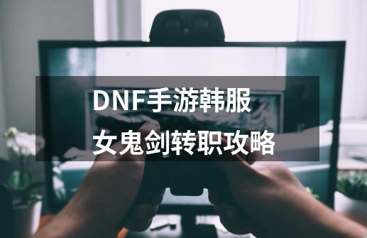 DNF手游韩服女鬼剑转职攻略-第1张-游戏信息-泓泰