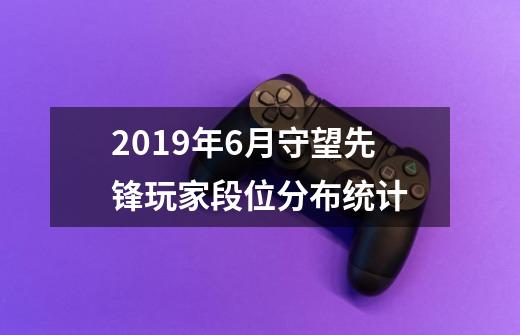 2019年6月守望先锋玩家段位分布统计-第1张-游戏信息-泓泰