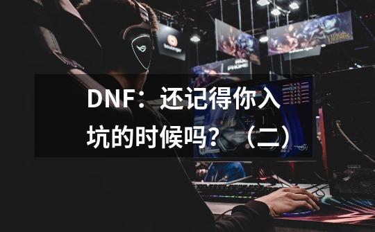 DNF：还记得你入坑的时候吗？（二）-第1张-游戏信息-泓泰