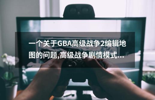 一个关于GBA高级战争2编辑地图的问题,高级战争剧情模式,攻略-第1张-游戏信息-泓泰