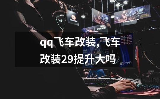 qq飞车改装,飞车改装29提升大吗-第1张-游戏信息-泓泰