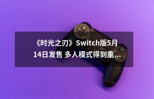 《时光之刃》Switch版5月14日发售 多人模式得到重制-第1张-游戏信息-泓泰