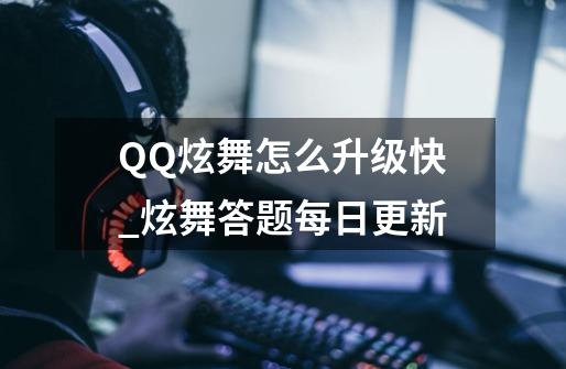 QQ炫舞怎么升级快_炫舞答题每日更新-第1张-游戏信息-泓泰