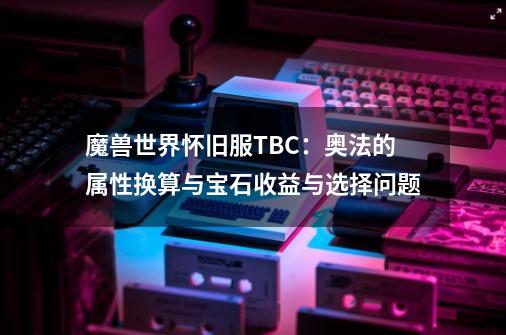 魔兽世界怀旧服TBC：奥法的属性换算与宝石收益与选择问题-第1张-游戏信息-泓泰