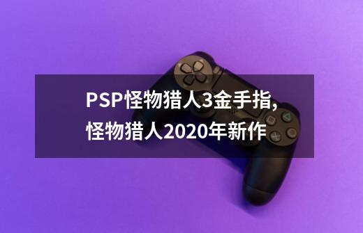 PSP怪物猎人3金手指,怪物猎人2020年新作-第1张-游戏信息-泓泰