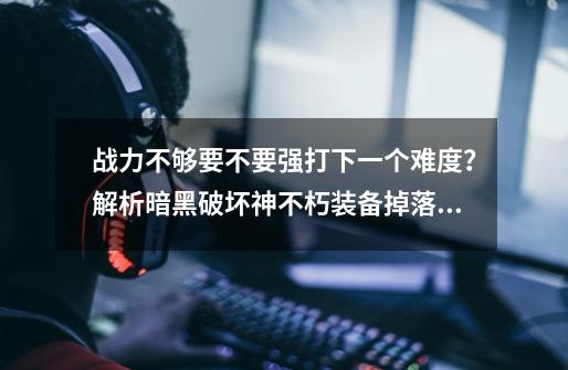 战力不够要不要强打下一个难度？解析暗黑破坏神不朽装备掉落机制-第1张-游戏信息-泓泰