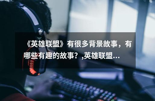 《英雄联盟》有很多背景故事，有哪些有趣的故事？,英雄联盟里面的故事-第1张-游戏信息-泓泰