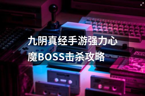 九阴真经手游强力心魔BOSS击杀攻略-第1张-游戏信息-泓泰