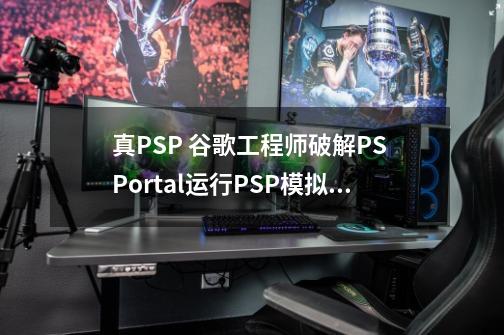 真PSP 谷歌工程师破解PS Portal运行PSP模拟器-第1张-游戏信息-泓泰