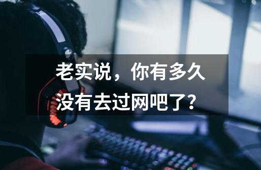 老实说，你有多久没有去过网吧了？-第1张-游戏信息-泓泰