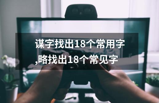 谋字找出18个常用字,略找出18个常见字-第1张-游戏信息-泓泰