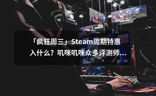 「疯狂周三」Steam周期特惠入什么？叽咪叽咪众多评测师为你推荐！（六）-第1张-游戏信息-泓泰