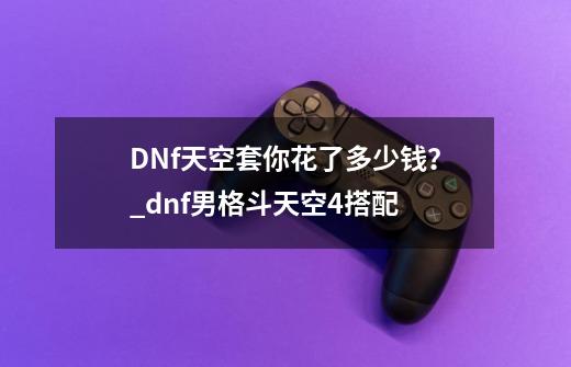 DNf天空套你花了多少钱？_dnf男格斗天空4搭配-第1张-游戏信息-泓泰