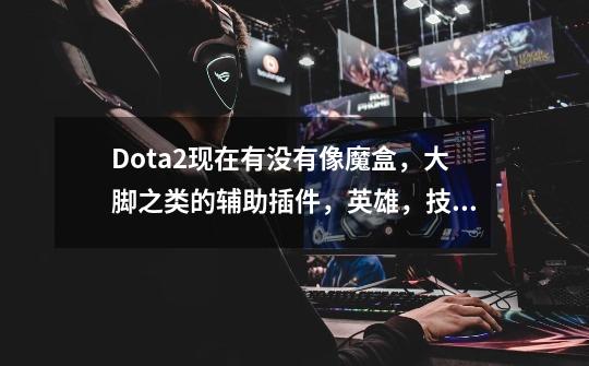 Dota2现在有没有像魔盒，大脚之类的辅助插件，英雄，技能完全不认识啊，有的话请发个给我_掌上dota2盒子-第1张-游戏信息-泓泰