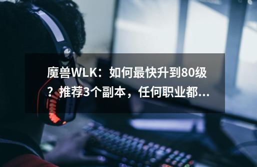 魔兽WLK：如何最快升到80级？推荐3个副本，任何职业都可以去刷-第1张-游戏信息-泓泰