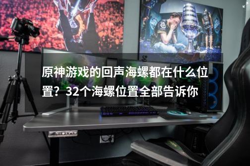 原神游戏的回声海螺都在什么位置？32个海螺位置全部告诉你-第1张-游戏信息-泓泰