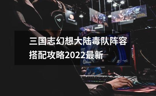 三国志幻想大陆毒队阵容搭配攻略2022最新-第1张-游戏信息-泓泰