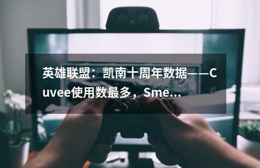 英雄联盟：凯南十周年数据——Cuvee使用数最多，Smeb胜率高达71%-第1张-游戏信息-泓泰