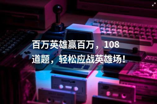 百万英雄赢百万，108道题，轻松应战英雄场！-第1张-游戏信息-泓泰