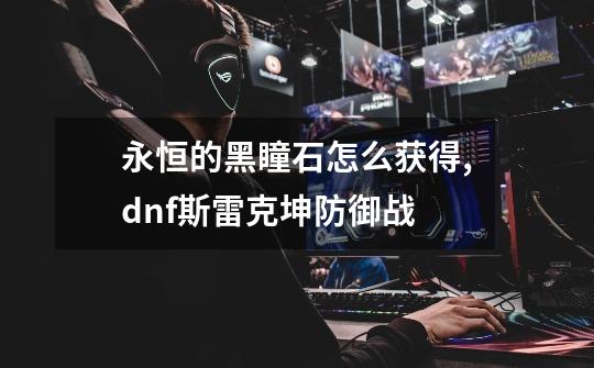 永恒的黑瞳石怎么获得,dnf斯雷克坤防御战-第1张-游戏信息-泓泰