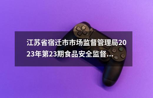 江苏省宿迁市市场监督管理局2023年第23期食品安全监督抽检信息通告-第1张-游戏信息-泓泰