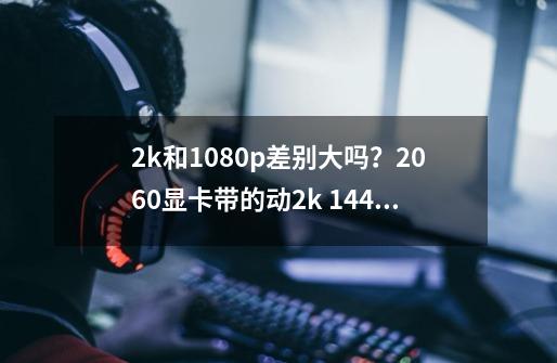 2k和1080p差别大吗？2060显卡带的动2k 144吗？实测结果令人意外-第1张-游戏信息-泓泰