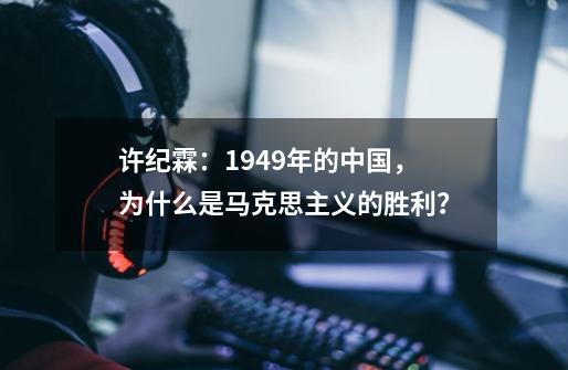 许纪霖：1949年的中国，为什么是马克思主义的胜利？-第1张-游戏信息-泓泰