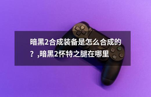 暗黑2合成装备是怎么合成的？,暗黑2怀特之腿在哪里-第1张-游戏信息-泓泰