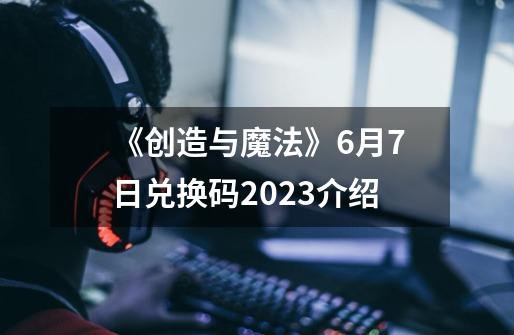 《创造与魔法》6月7日兑换码2023介绍-第1张-游戏信息-泓泰