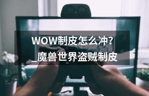 WOW制皮怎么冲？_魔兽世界盗贼制皮-第1张-游戏信息-泓泰