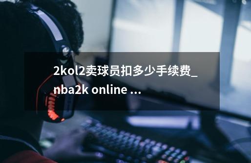 2kol2卖球员扣多少手续费_nba2k online 2点卷比例-第1张-游戏信息-泓泰