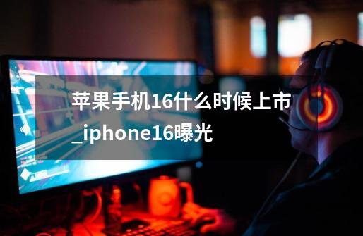 苹果手机16什么时候上市_iphone16曝光-第1张-游戏信息-泓泰