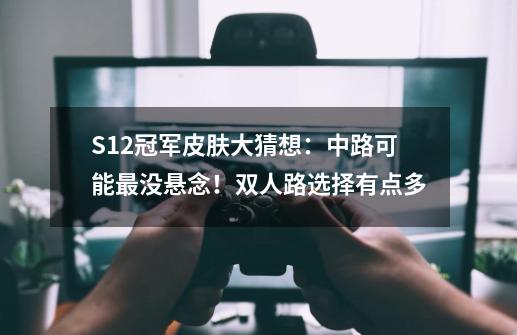 S12冠军皮肤大猜想：中路可能最没悬念！双人路选择有点多-第1张-游戏信息-泓泰