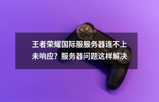 王者荣耀国际服服务器连不上未响应？服务器问题这样解决-第1张-游戏信息-泓泰