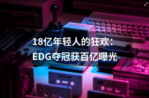 1.8亿年轻人的狂欢：EDG夺冠获百亿曝光-第1张-游戏信息-泓泰