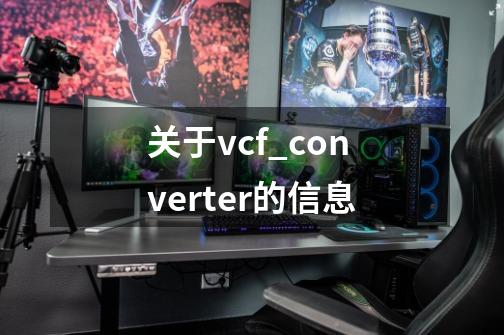 关于vcf_converter的信息-第1张-游戏信息-泓泰