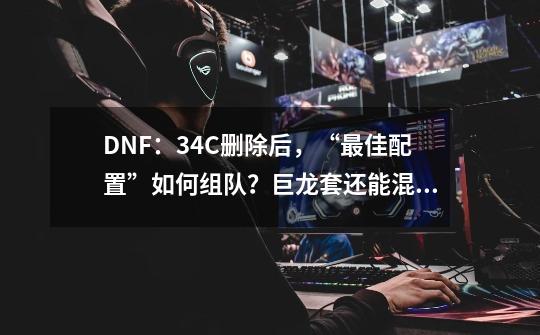 DNF：34C删除后，“最佳配置”如何组队？巨龙套还能混团吗？-第1张-游戏信息-泓泰