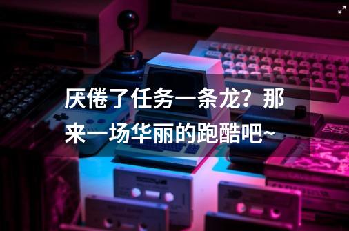 厌倦了任务一条龙？那来一场华丽的跑酷吧~-第1张-游戏信息-泓泰