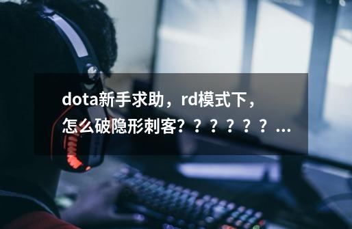 dota新手求助，rd模式下，怎么破隐形刺客？？？？？？_隐形刺客出装dota1-第1张-游戏信息-泓泰