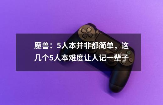 魔兽：5人本并非都简单，这几个5人本难度让人记一辈子-第1张-游戏信息-泓泰