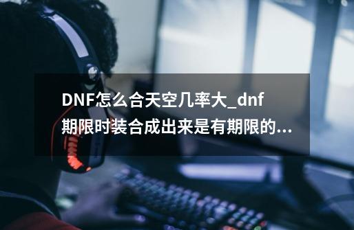 DNF怎么合天空几率大_dnf期限时装合成出来是有期限的吗-第1张-游戏信息-泓泰