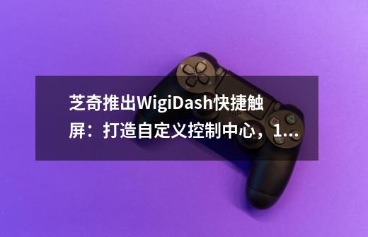 芝奇推出WigiDash快捷触屏：打造自定义控制中心，129.99美元-第1张-游戏信息-泓泰